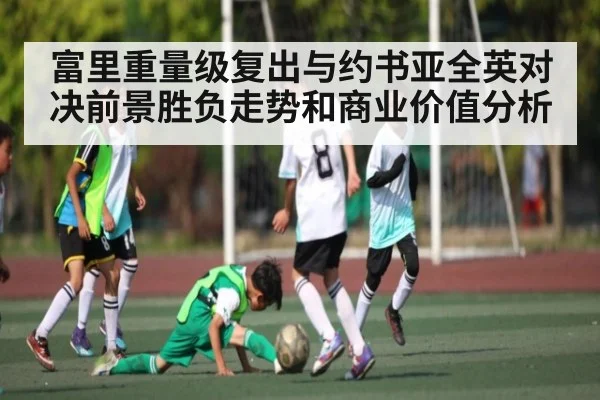富里重量级复出与约书亚全英对决前景胜负走势和商业价值分析