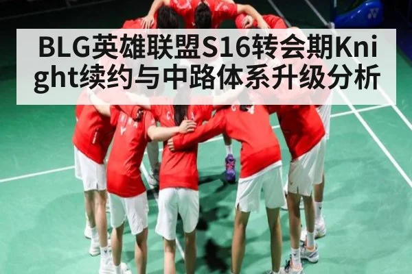 BLG英雄联盟S16转会期Knight续约与中路体系升级分析